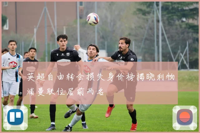 英超自由转会损失身价榜揭晓利物浦曼联位居前两名