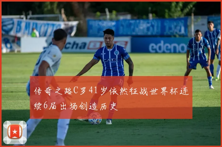 传奇之路C罗41岁依然征战世界杯连续6届出场创造历史