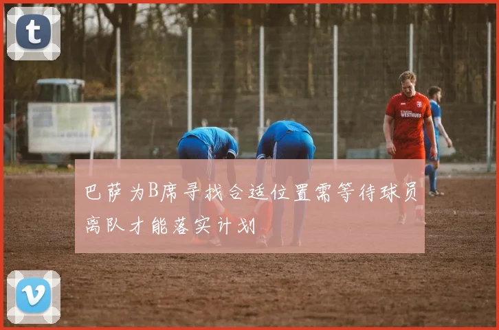 巴萨为B席寻找合适位置需等待球员离队才能落实计划