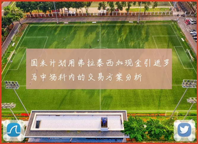 国米计划用弗拉泰西加现金引进罗马中场科内的交易方案分析