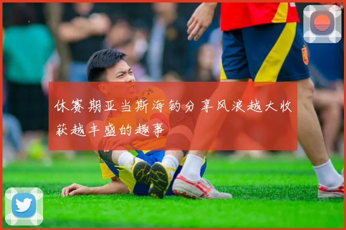 休赛期亚当斯海钓分享风浪越大收获越丰盛的趣事