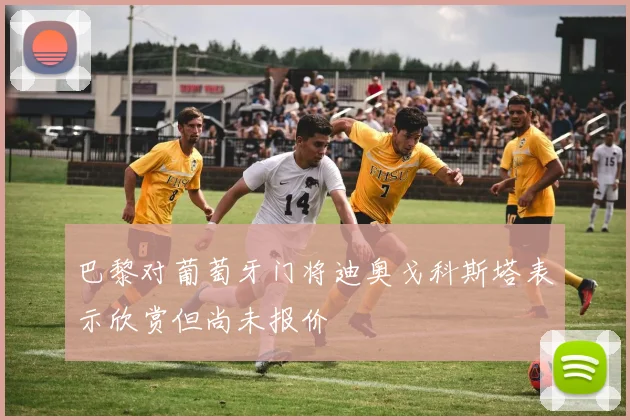 巴黎对葡萄牙门将迪奥戈科斯塔表示欣赏但尚未报价