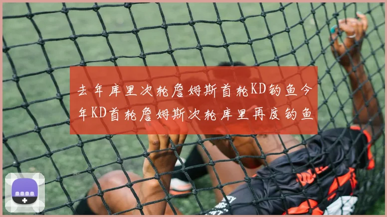 去年库里次轮詹姆斯首轮KD钓鱼今年KD首轮詹姆斯次轮库里再度钓鱼的奇妙对比