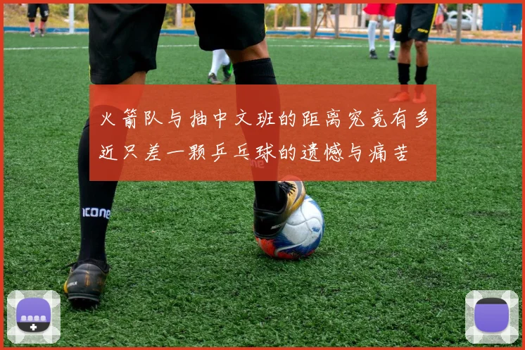 火箭队与抽中文班的距离究竟有多近只差一颗乒乓球的遗憾与痛苦