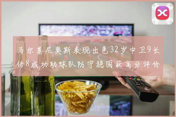 马尔基尼奥斯表现出色32岁中卫9长传8成功助球队防守稳固获高分评价