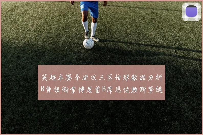 英超本赛季进攻三区传球数据分析B费领衔索博居首B席恩佐赖斯紧随其后