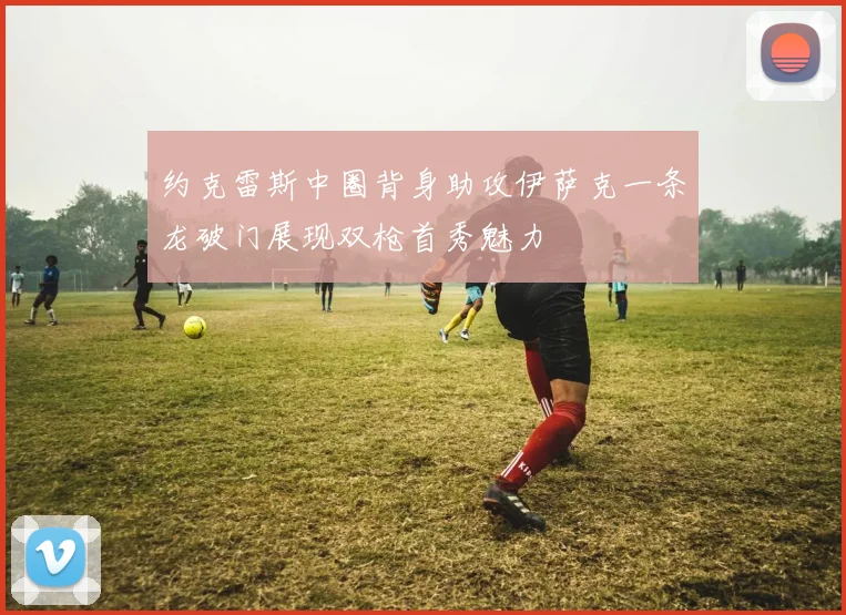 约克雷斯中圈背身助攻伊萨克一条龙破门展现双枪首秀魅力