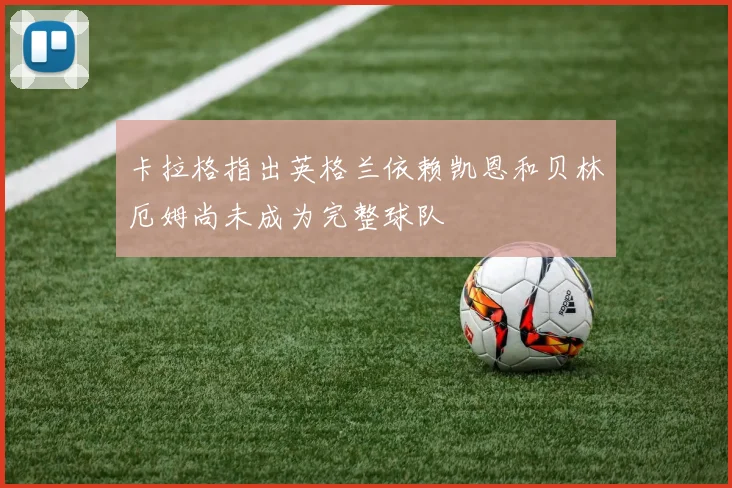 卡拉格指出英格兰依赖凯恩和贝林厄姆尚未成为完整球队
