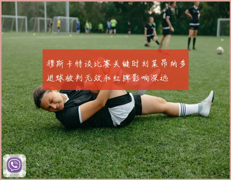 穆斯卡特谈比赛关键时刻莱昂纳多进球被判无效和红牌影响深远