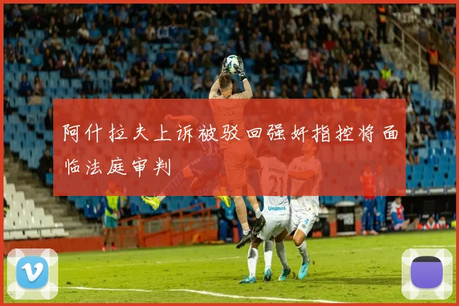 阿什拉夫上诉被驳回强奸指控将面临法庭审判