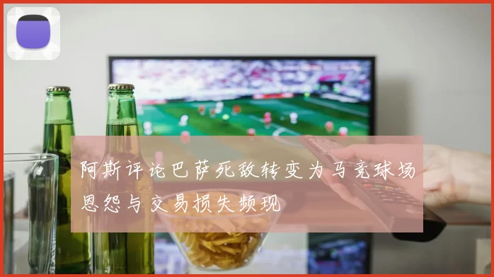 阿斯评论巴萨死敌转变为马竞球场恩怨与交易损失频现